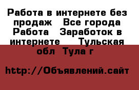 Работа в интернете без продаж - Все города Работа » Заработок в интернете   . Тульская обл.,Тула г.